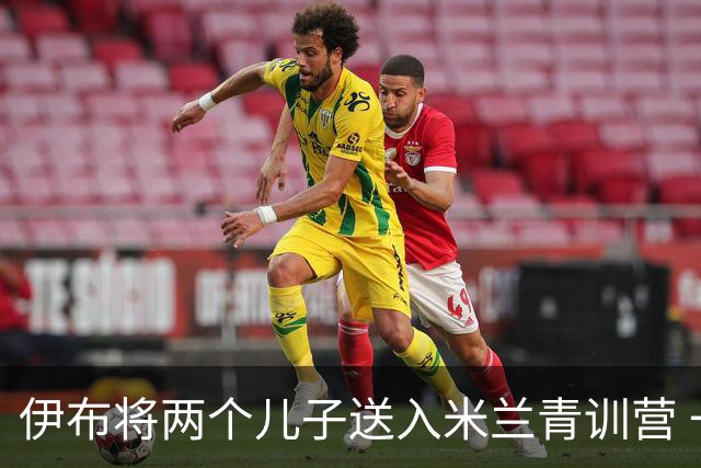 伊布将两个儿子送入米兰青训营 一个U17一个U15